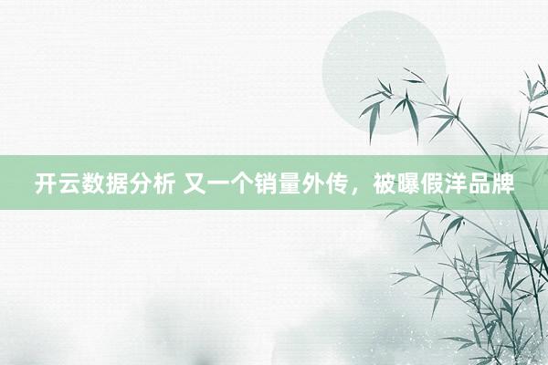 开云数据分析 又一个销量外传,被曝假洋品牌
