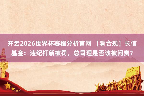 开云2026世界杯赛程分析官网 【看合规】长信基金:违纪打新被罚,总司理是否该被问责?