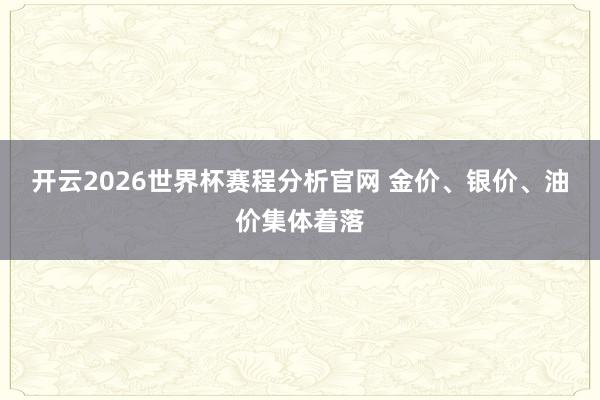 开云2026世界杯赛程分析官网 金价、银价、油价集体着落