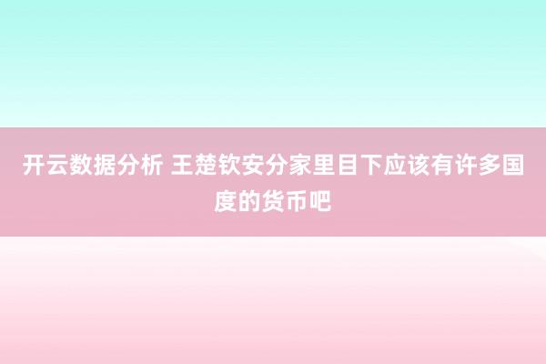 开云数据分析 王楚钦安分家里目下应该有许多国度的货币吧