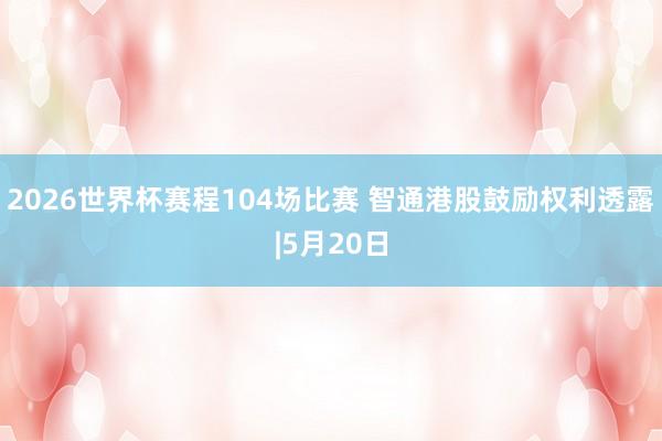 2026世界杯赛程104场比赛 智通港股鼓励权利透露|5月20日
