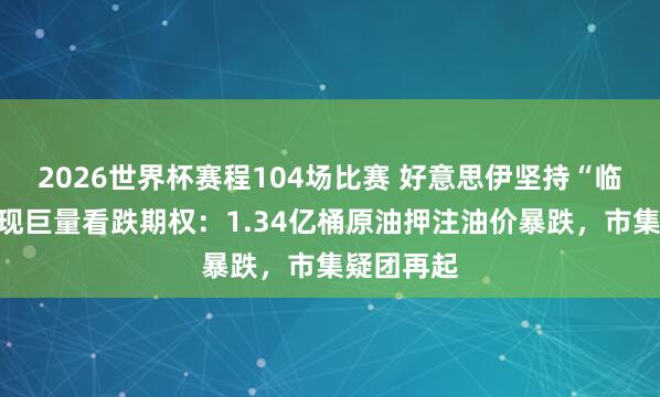 2026世界杯赛程104场比赛 好意思伊坚持“临界点”突现巨量看跌期权:1.34亿桶原油押注油价暴跌,市集疑团再起