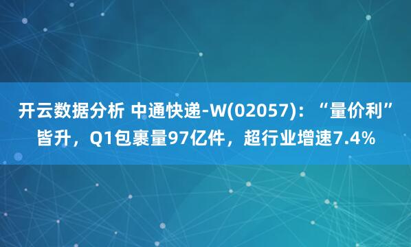 开云数据分析 中通快递-W(02057):“量价利”皆升,Q1包裹量97亿件,超行业增速7.4%