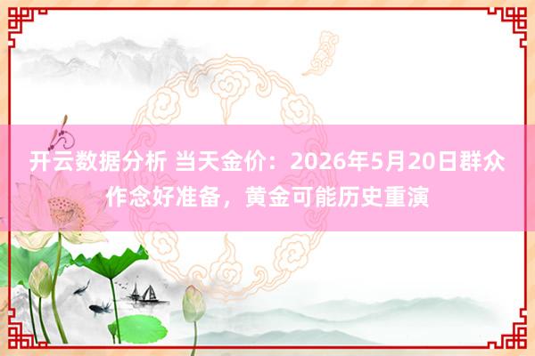 开云数据分析 当天金价:2026年5月20日群众作念好准备,黄金可能历史重演