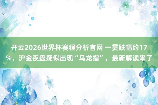 开云2026世界杯赛程分析官网 一霎跌幅约17%,沪金夜盘疑似出现“乌龙指”,最新解读来了