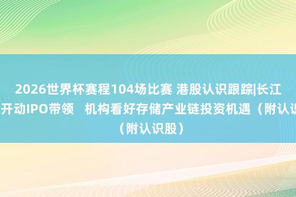 2026世界杯赛程104场比赛 港股认识跟踪|长江存储开动IPO带领 机构看好存储产业链投资机遇(附认识股)