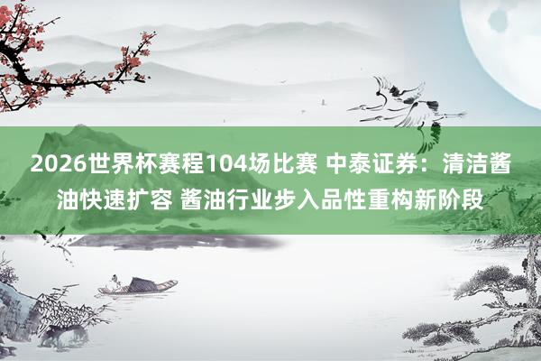 2026世界杯赛程104场比赛 中泰证券:清洁酱油快速扩容 酱油行业步入品性重构新阶段