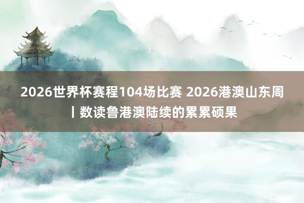 2026世界杯赛程104场比赛 2026港澳山东周丨数读鲁港澳陆续的累累硕果
