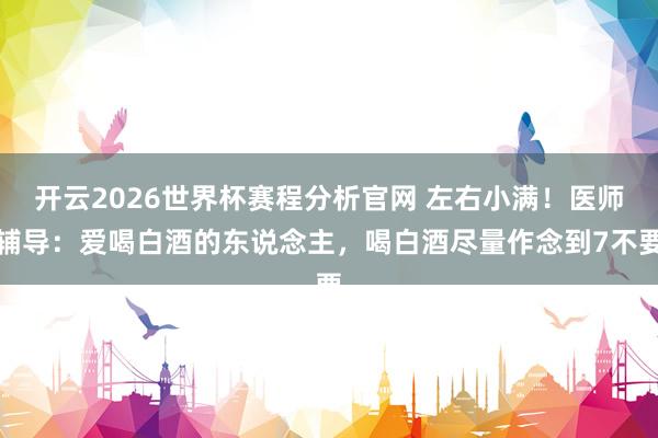 开云2026世界杯赛程分析官网 左右小满!医师辅导:爱喝白酒的东说念主,喝白酒尽量作念到7不要