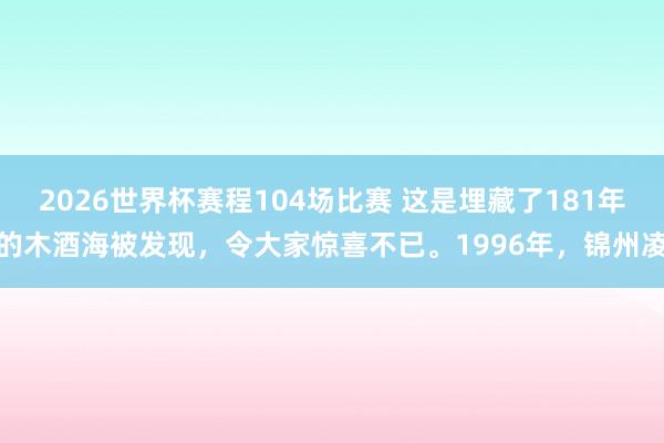 2026世界杯赛程104场比赛 这是埋藏了181年的木酒海被发现,令大家惊喜不已。1996年,锦州凌