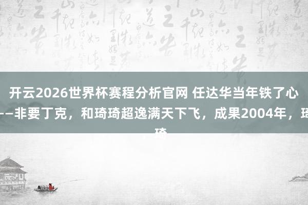 开云2026世界杯赛程分析官网 任达华当年铁了心——非要丁克,和琦琦超逸满天下飞,成果2004年,琦