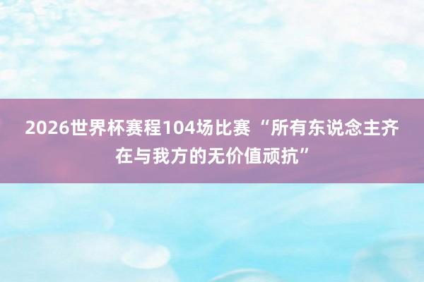 2026世界杯赛程104场比赛 “所有东说念主齐在与我方的无价值顽抗”