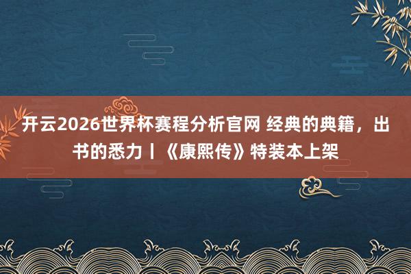 开云2026世界杯赛程分析官网 经典的典籍,出书的悉力丨《康熙传》特装本上架