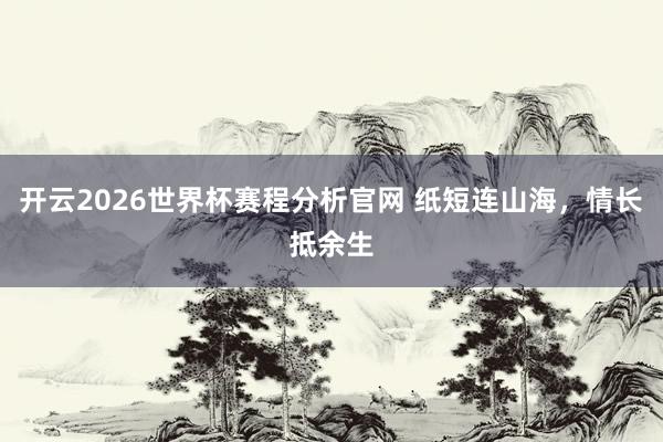 开云2026世界杯赛程分析官网 纸短连山海,情长抵余生