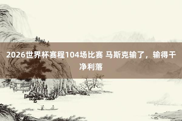2026世界杯赛程104场比赛 马斯克输了,输得干净利落