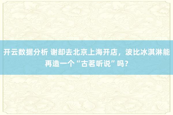 开云数据分析 谢却去北京上海开店,波比冰淇淋能再造一个“古茗听说”吗?
