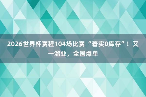 2026世界杯赛程104场比赛 “着实0库存”!又一溜业,全国爆单