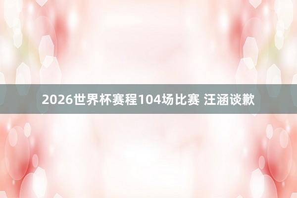 2026世界杯赛程104场比赛 汪涵谈歉
