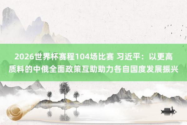 2026世界杯赛程104场比赛 习近平:以更高质料的中俄全面政策互助助力各自国度发展振兴