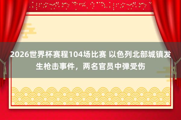2026世界杯赛程104场比赛 以色列北部城镇发生枪击事件,两名官员中弹受伤