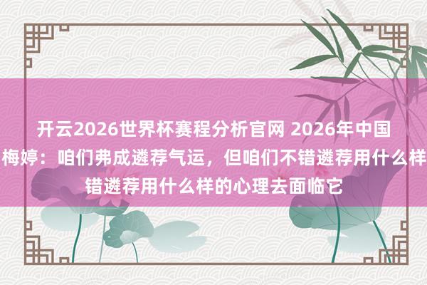 开云2026世界杯赛程分析官网 2026年中国网罗文雅大会|梅婷:咱们弗成遴荐气运,但咱们不错遴荐用什么样的心理去面临它