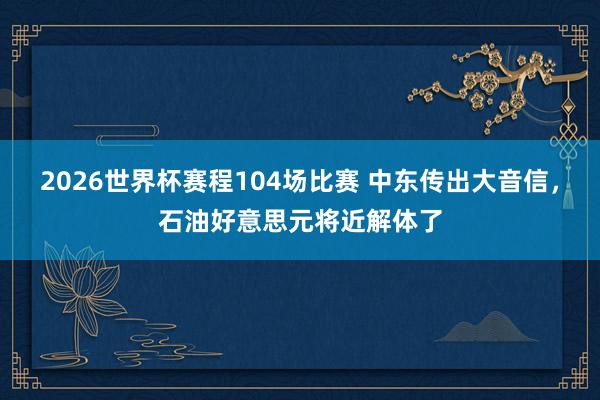 2026世界杯赛程104场比赛 中东传出大音信，石油好意思元将近解体了