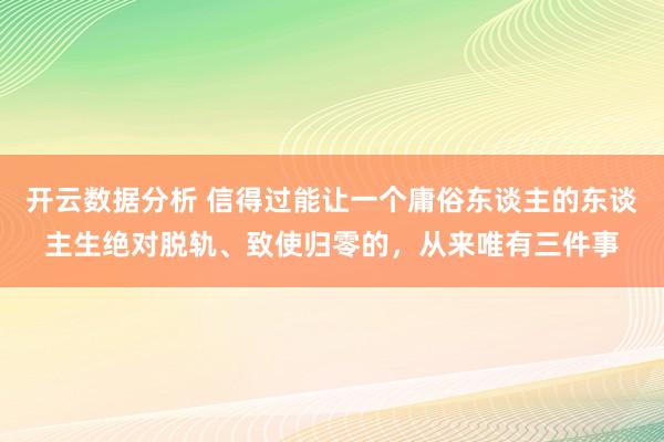 开云数据分析 信得过能让一个庸俗东谈主的东谈主生绝对脱轨、致使归零的，从来唯有三件事