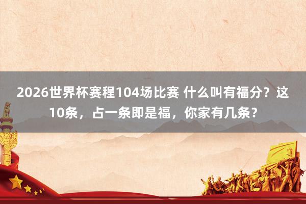 2026世界杯赛程104场比赛 什么叫有福分?这10条,占一条即是福,你家有几条?