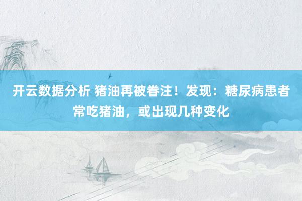 开云数据分析 猪油再被眷注！发现：糖尿病患者常吃猪油，或出现几种变化