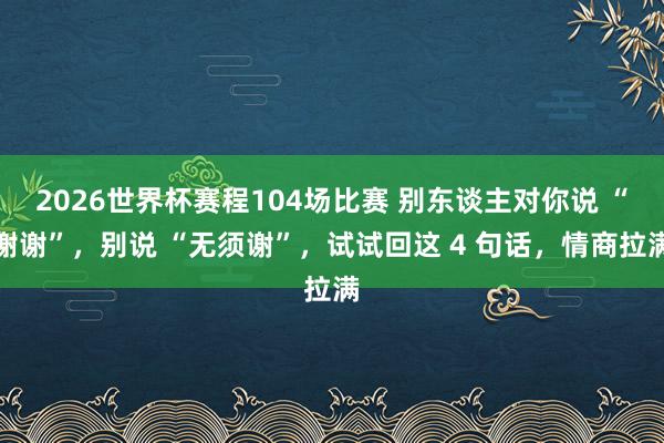 2026世界杯赛程104场比赛 别东谈主对你说 “谢谢”,别说 “无须谢”,试试回这 4 句话,情商拉满