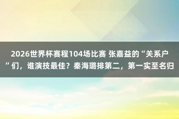 2026世界杯赛程104场比赛 张嘉益的“关系户”们,谁演技最佳?秦海璐排第二,第一实至名归