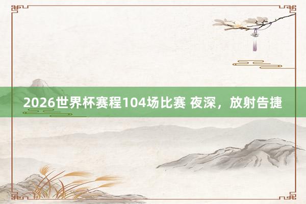 2026世界杯赛程104场比赛 夜深,放射告捷
