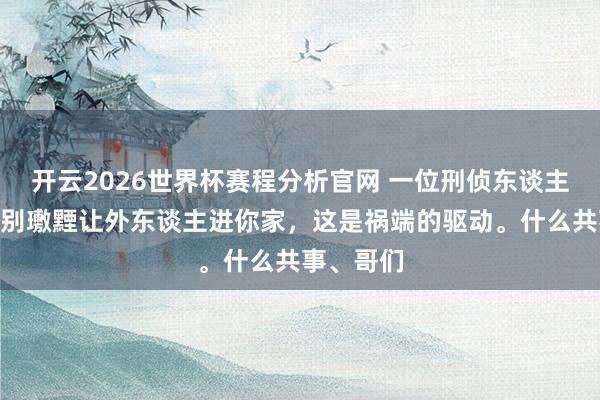 开云2026世界杯赛程分析官网 一位刑侦东谈主员说：“别璷黫让外东谈主进你家，这是祸端的驱动。什么共事、哥们