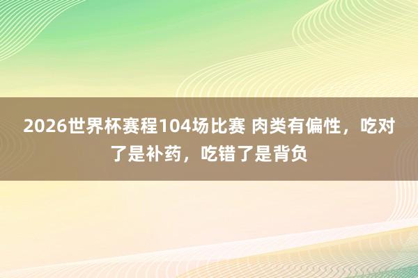 2026世界杯赛程104场比赛 肉类有偏性,吃对了是补药,吃错了是背负