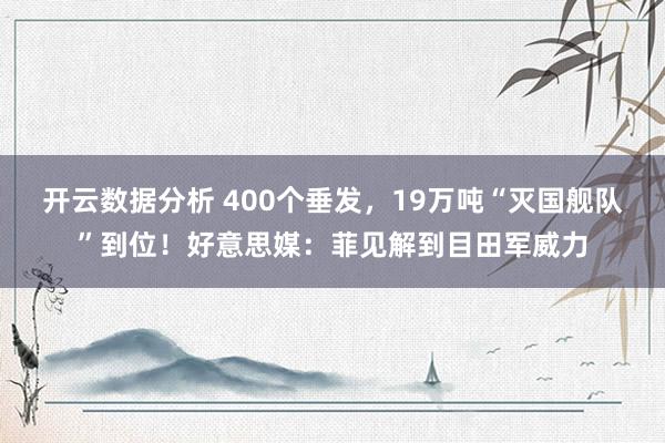 开云数据分析 400个垂发,19万吨“灭国舰队”到位!好意思媒:菲见解到目田军威力