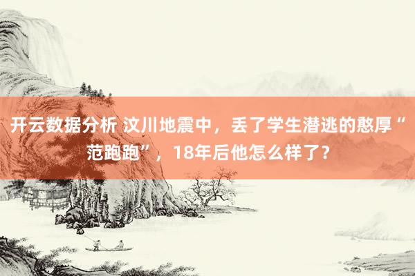 开云数据分析 汶川地震中，丢了学生潜逃的憨厚“范跑跑”，18年后他怎么样了？