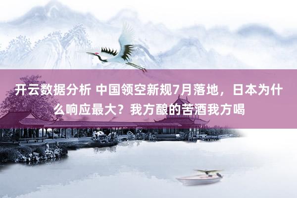 开云数据分析 中国领空新规7月落地，日本为什么响应最大？我方酿的苦酒我方喝