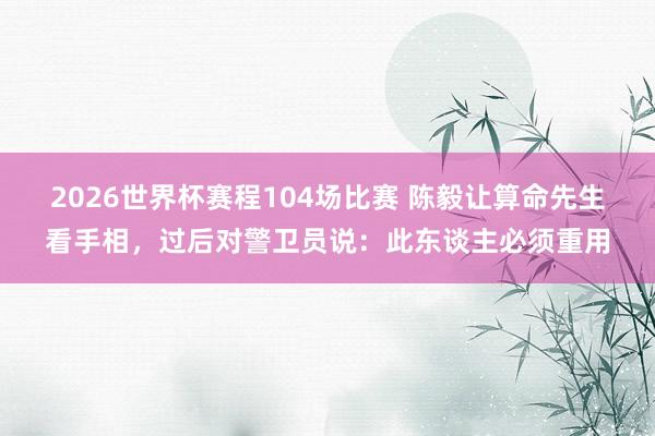 2026世界杯赛程104场比赛 陈毅让算命先生看手相,过后对警卫员说:此东谈主必须重用