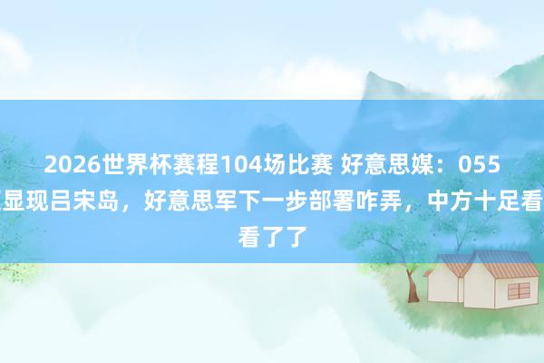 2026世界杯赛程104场比赛 好意思媒:055大驱显现吕宋岛,好意思军下一步部署咋弄,中方十足看了了