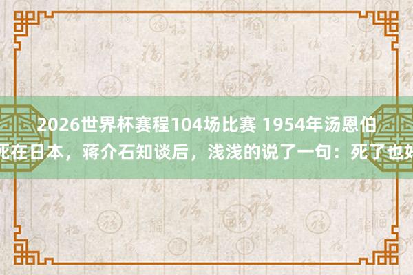 2026世界杯赛程104场比赛 1954年汤恩伯死在日本,蒋介石知谈后,浅浅的说了一句:死了也好