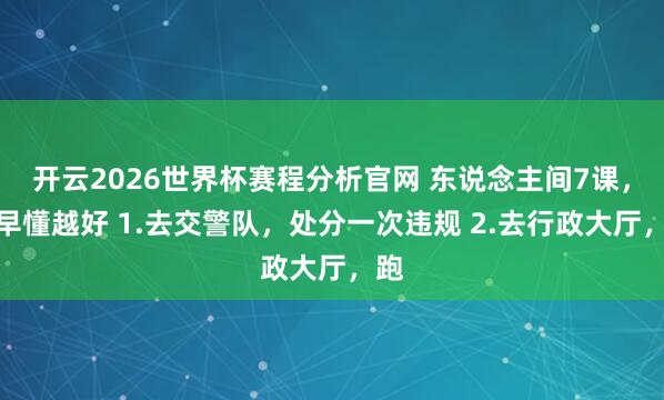 开云2026世界杯赛程分析官网 东说念主间7课,越早懂越好 1.去交警队,处分一次违规 2.去行政大厅,跑