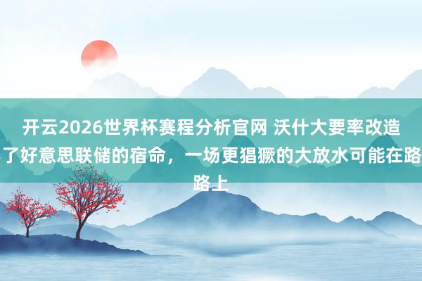 开云2026世界杯赛程分析官网 沃什大要率改造不了好意思联储的宿命,一场更猖獗的大放水可能在路上