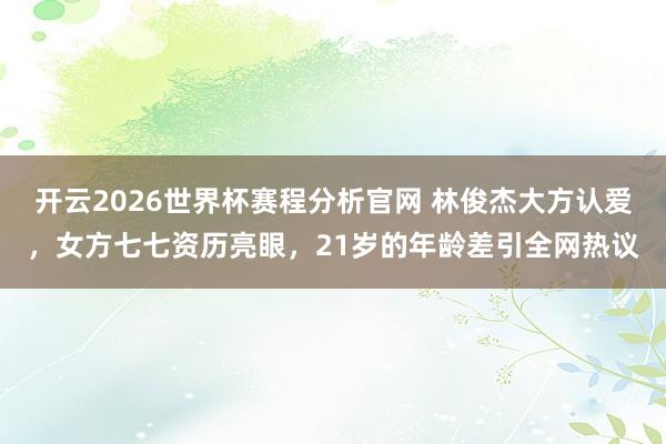 开云2026世界杯赛程分析官网 林俊杰大方认爱,女方七七资历亮眼,21岁的年龄差引全网热议