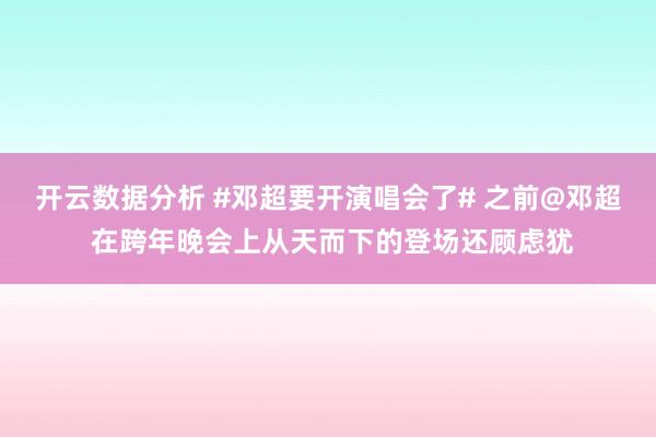开云数据分析 #邓超要开演唱会了# 之前@邓超 在跨年晚会上从天而下的登场还顾虑犹