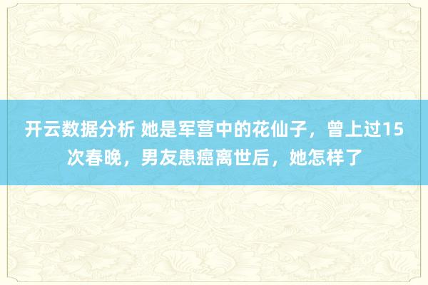 开云数据分析 她是军营中的花仙子,曾上过15次春晚,男友患癌离世后,她怎样了