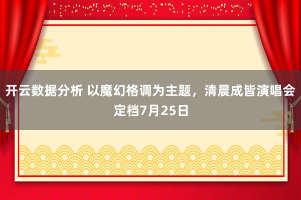 开云数据分析 以魔幻格调为主题，清晨成皆演唱会定档7月25日