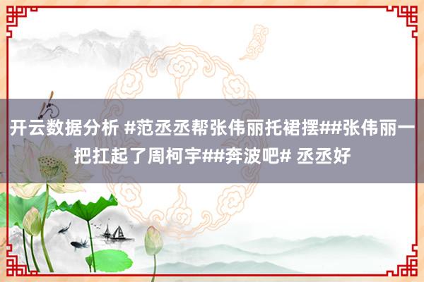 开云数据分析 #范丞丞帮张伟丽托裙摆##张伟丽一把扛起了周柯宇##奔波吧# 丞丞好