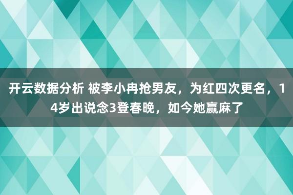 开云数据分析 被李小冉抢男友，为红四次更名，14岁出说念3登春晚，如今她赢麻了