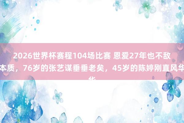 2026世界杯赛程104场比赛 恩爱27年也不敌本质,76岁的张艺谋垂垂老矣,45岁的陈婷刚直风华