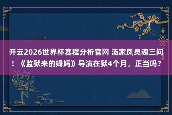 开云2026世界杯赛程分析官网 汤家凤灵魂三问!《监狱来的姆妈》导演在狱4个月,正当吗?